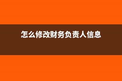 怎么修改財務負責人(怎么修改財務負責人信息)